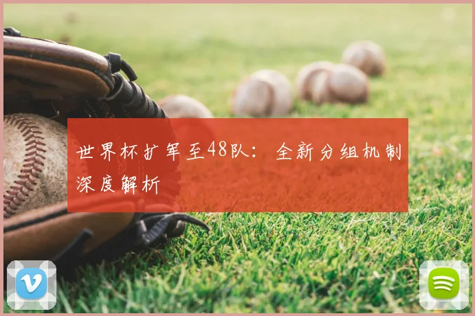 世界杯扩军至48队：全新分组机制深度解析
