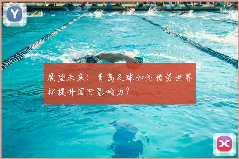 展望未来:青岛足球如何借势世界杯提升国际影响力?