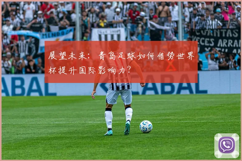 展望未来:青岛足球如何借势世界杯提升国际影响力?