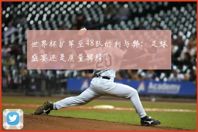 世界杯扩军至48队的利与弊：足球盛宴还是质量稀释？