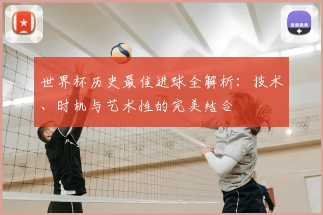 世界杯历史最佳进球全解析:技术、时机与艺术性的完美结合