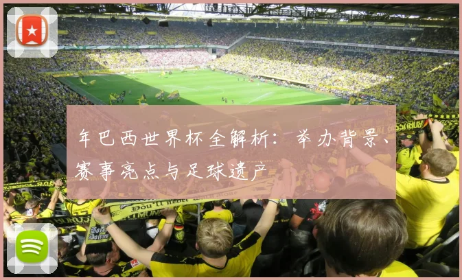 年巴西世界杯全解析：举办背景、赛事亮点与足球遗产