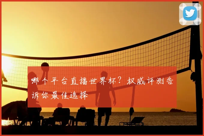 哪个平台直播世界杯?权威评测告诉你最佳选择