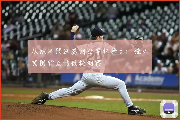 从欧洲预选赛到世界杯舞台：强队突围背后的数据洞察