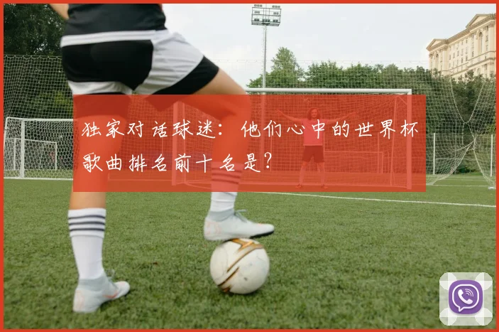 独家对话球迷：他们心中的世界杯歌曲排名前十名是？