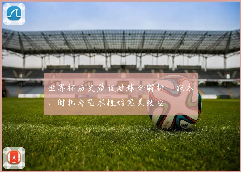 世界杯历史最佳进球全解析:技术、时机与艺术性的完美结合
