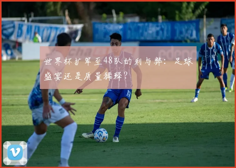 世界杯扩军至48队的利与弊：足球盛宴还是质量稀释？