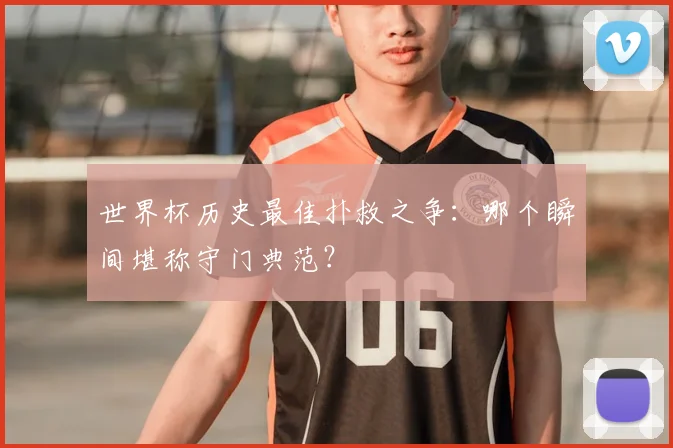 世界杯历史最佳扑救之争:哪个瞬间堪称守门典范?