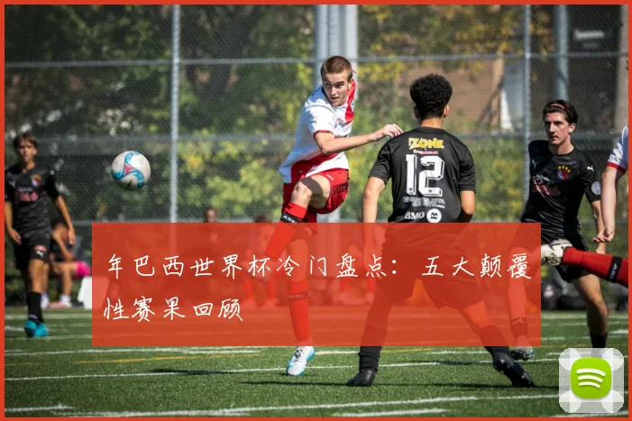 年巴西世界杯冷门盘点：五大颠覆性赛果回顾