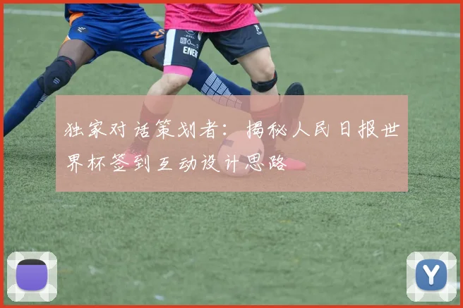 独家对话策划者：揭秘人民日报世界杯签到互动设计思路