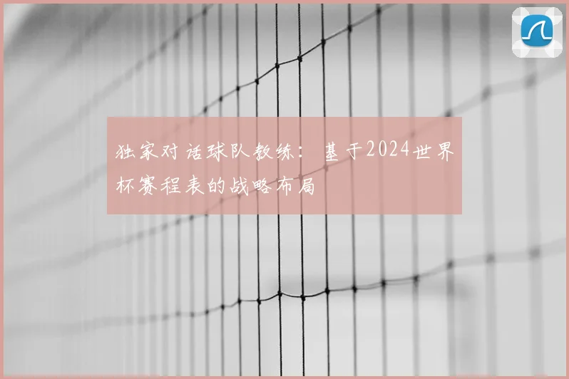 独家对话球队教练：基于2024世界杯赛程表的战略布局