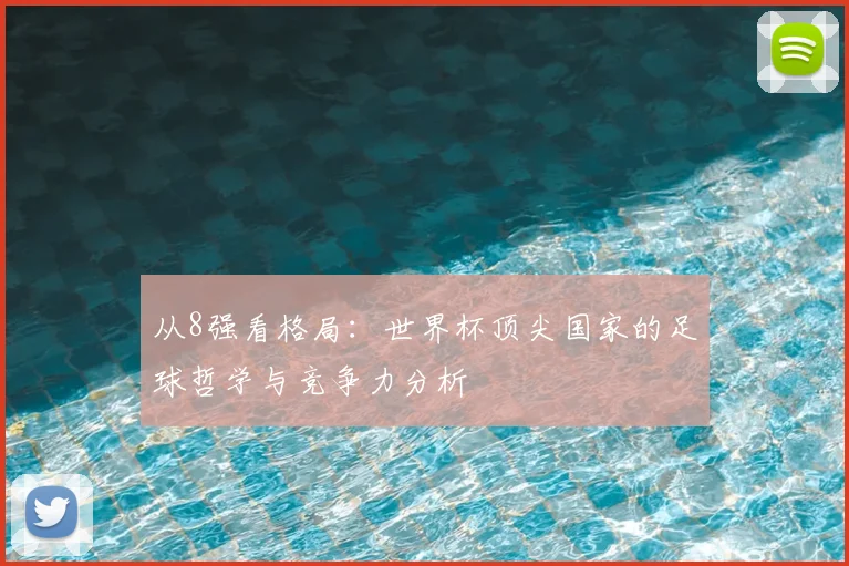 从8强看格局：世界杯顶尖国家的足球哲学与竞争力分析