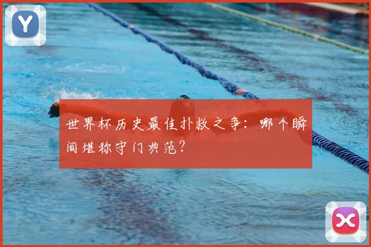 世界杯历史最佳扑救之争:哪个瞬间堪称守门典范?