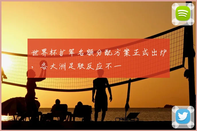 世界杯扩军名额分配方案正式出炉，各大洲足联反应不一