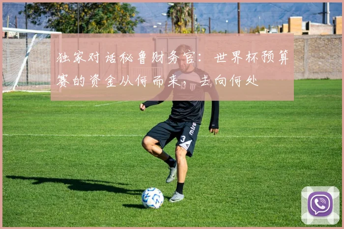 独家对话秘鲁财务官：世界杯预算赛的资金从何而来，去向何处