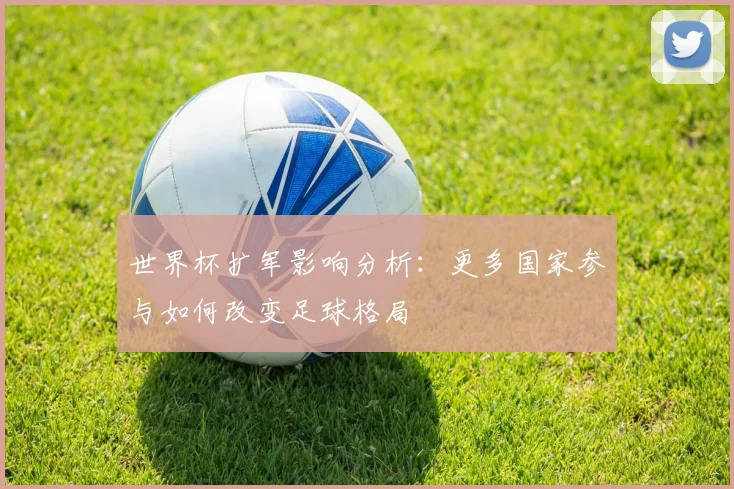 世界杯扩军影响分析：更多国家参与如何改变足球格局