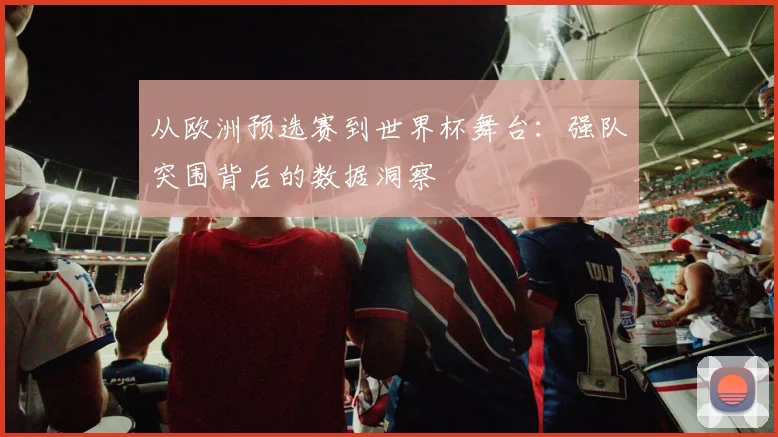 从欧洲预选赛到世界杯舞台：强队突围背后的数据洞察